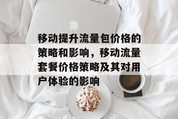 移动提升流量包价格的策略和影响,移动流量套餐价格策略及其对用户体验的影响 移动提升流量包价格的策略和影响,移动流量套餐价格策略及其对用户体验的影响