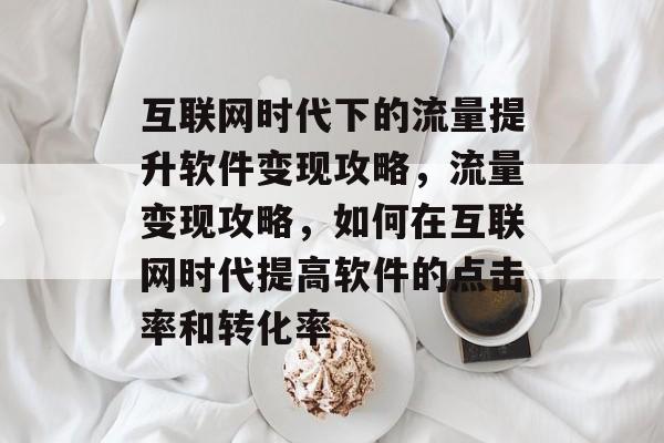 互联网时代下的流量提升软件变现攻略,流量变现攻略,如何在互联网时代提高软件的点击率和转化率 互联网时代下的流量提升软件变现攻略,流量变现攻略,如何在互联网时代提高软件的点击率和转化率