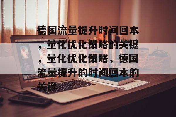 德国流量提升时间回本,量化优化策略的关键,量化优化策略,德国流量提升的时间回本的关键 德国流量提升时间回本,量化优化策略的关键,量化优化策略,德国流量提升的时间回本的关键
