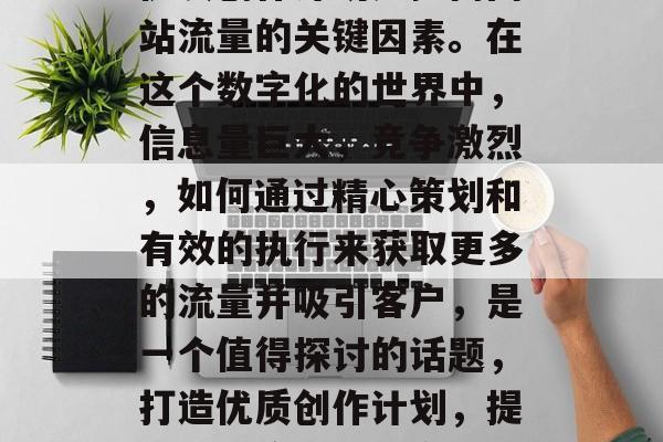 优质创作计划是提高网站流量的关键因素。在这个数字化的世界中,信息量巨大,竞争激烈,如何通过精心策划和有效的执行来获取更多的流量并吸引客户,是一个值得探讨的话题,打造优质创作计划,提升网站流量的秘密武器 优质创作计划是提高网站流量的关键因素。在这个数字化的世界中,信息量巨大,竞争激烈,如何通过精心策划和有效的执行来获取更多的流量并吸引客户,是一个值得探讨的话题,打造优质创作计划,提升网站流量的秘密武器