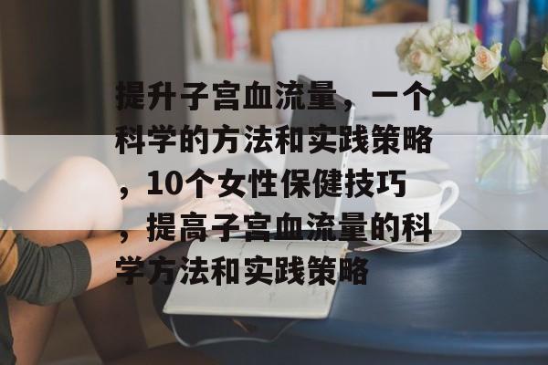 提升子宫血流量，一个科学的方法和实践策略，10个女性保健技巧，提高子宫血流量的科学方法和实践策略