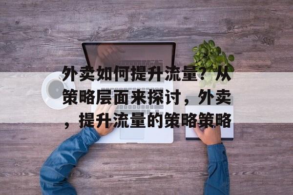 外卖如何提升流量？从策略层面来探讨，外卖，提升流量的策略策略