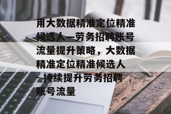 用大数据精准定位精准候选人—劳务招聘账号流量提升策略,大数据精准定位精准候选人 - 持续提升劳务招聘账号流量 用大数据精准定位精准候选人—劳务招聘账号流量提升策略,大数据精准定位精准候选人 - 持续提升劳务招聘账号流量