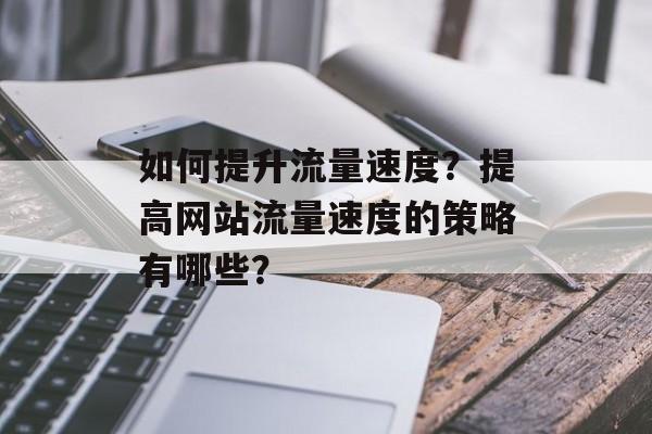 如何提升流量速度?提高网站流量速度的策略有哪些? 如何提升流量速度?提高网站流量速度的策略有哪些?