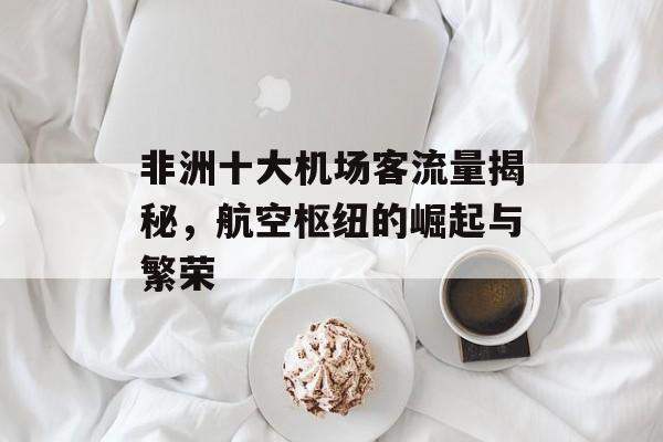 非洲十大机场客流量揭秘,航空枢纽的崛起与繁荣 非洲十大机场客流量揭秘,航空枢纽的崛起与繁荣