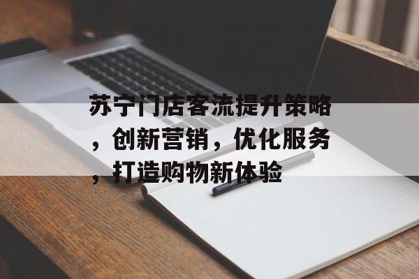 苏宁门店客流提升策略,创新营销,优化服务,打造购物新体验 苏宁门店客流提升策略,创新营销,优化服务,打造购物新体验