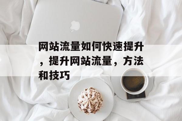 网站流量如何快速提升,提升网站流量,方法和技巧 网站流量如何快速提升,提升网站流量,方法和技巧