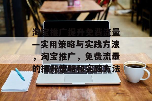 淘宝推广提升免费流量—实用策略与实践方法,淘宝推广,免费流量的提升策略和实践方法 淘宝推广提升免费流量—实用策略与实践方法,淘宝推广,免费流量的提升策略和实践方法