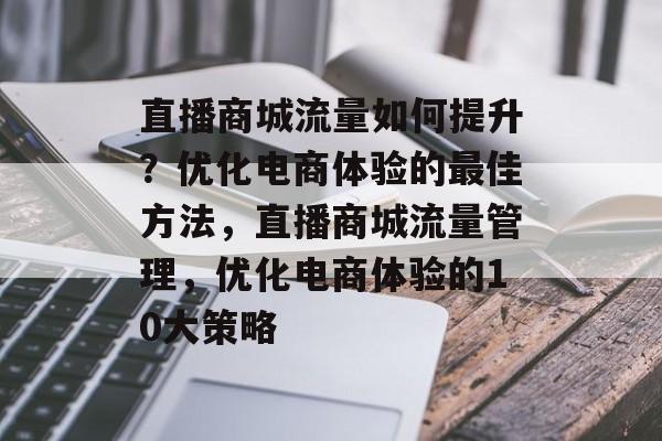 直播商城流量如何提升?优化电商体验的最佳方法,直播商城流量管理,优化电商体验的10大策略 直播商城流量如何提升?优化电商体验的最佳方法,直播商城流量管理,优化电商体验的10大策略