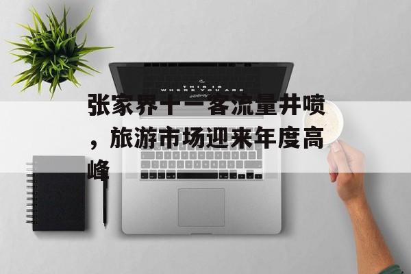 张家界十一客流量井喷,旅游市场迎来年度高峰 张家界十一客流量井喷,旅游市场迎来年度高峰