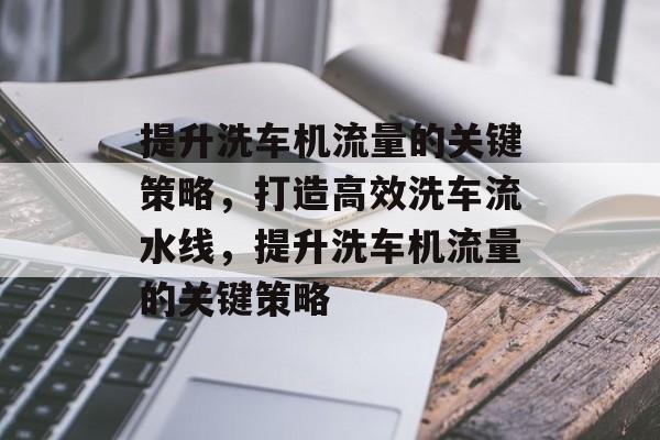 提升洗车机流量的关键策略,打造高效洗车流水线,提升洗车机流量的关键策略 提升洗车机流量的关键策略,打造高效洗车流水线,提升洗车机流量的关键策略