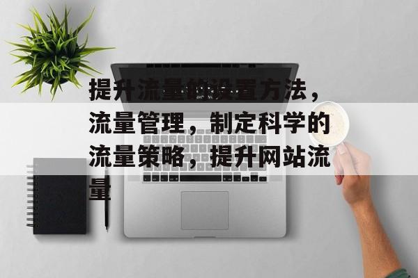 提升流量的设置方法,流量管理,制定科学的流量策略,提升网站流量 提升流量的设置方法,流量管理,制定科学的流量策略,提升网站流量