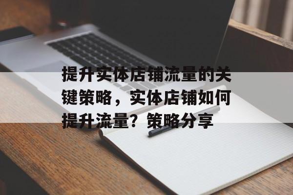 提升实体店铺流量的关键策略,实体店铺如何提升流量?策略分享 提升实体店铺流量的关键策略,实体店铺如何提升流量?策略分享