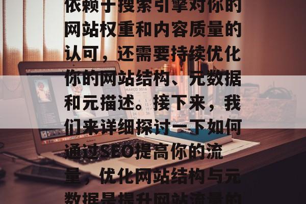 SEO排名的提升不仅依赖于搜索引擎对你的网站权重和内容质量的认可，还需要持续优化你的网站结构、元数据和元描述。接下来，我们来详细探讨一下如何通过SEO提高你的流量，优化网站结构与元数据是提升网站流量的关键