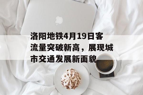 洛阳地铁4月19日客流量突破新高,展现城市交通发展新面貌 洛阳地铁4月19日客流量突破新高,展现城市交通发展新面貌