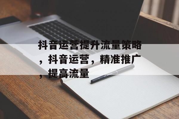 抖音运营提升流量策略，抖音运营，精准推广，提高流量