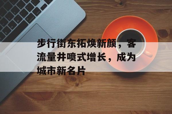 步行街东拓焕新颜,客流量井喷式增长,成为城市新名片 步行街东拓焕新颜,客流量井喷式增长,成为城市新名片
