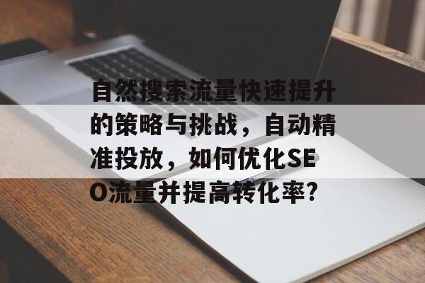 自然搜索流量快速提升的策略与挑战，自动精准投放，如何优化SEO流量并提高转化率?