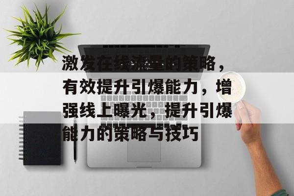 激发在线流量的策略,有效提升引爆能力,增强线上曝光,提升引爆能力的策略与技巧 激发在线流量的策略,有效提升引爆能力,增强线上曝光,提升引爆能力的策略与技巧