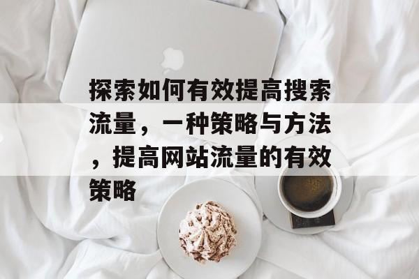 探索如何有效提高搜索流量,一种策略与方法,提高网站流量的有效策略 探索如何有效提高搜索流量,一种策略与方法,提高网站流量的有效策略