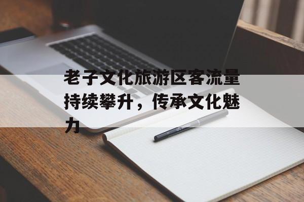 老子文化旅游区客流量持续攀升，传承文化魅力