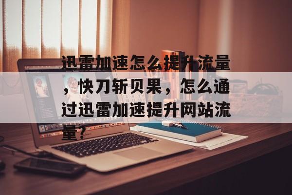 迅雷加速怎么提升流量,快刀斩贝果,怎么通过迅雷加速提升网站流量? 迅雷加速怎么提升流量,快刀斩贝果,怎么通过迅雷加速提升网站流量?