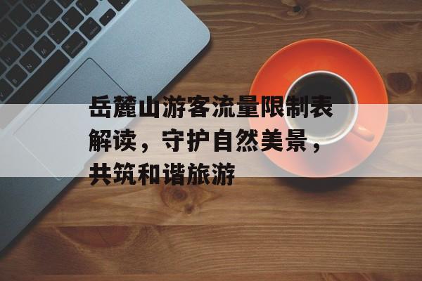 岳麓山游客流量限制表解读，守护自然美景，共筑和谐旅游