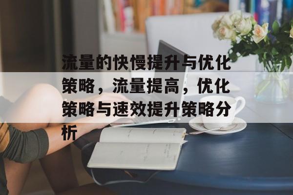 流量的快慢提升与优化策略,流量提高,优化策略与速效提升策略分析 流量的快慢提升与优化策略,流量提高,优化策略与速效提升策略分析