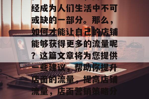 在当今社会中，商店已经成为人们生活中不可或缺的一部分。那么，如何才能让自己的店铺能够获得更多的流量呢？这篇文章将为您提供一些建议，帮助你提升店面的流量，提高店铺流量，店面营销策略分享