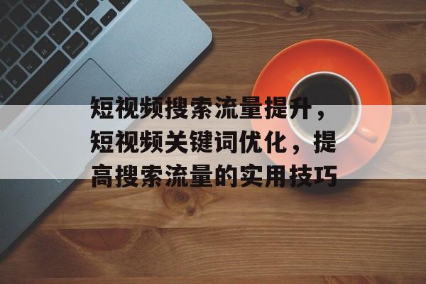 短视频搜索流量提升,短视频关键词优化,提高搜索流量的实用技巧 短视频搜索流量提升,短视频关键词优化,提高搜索流量的实用技巧