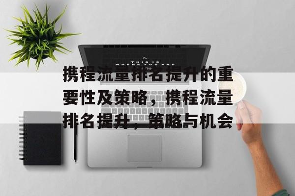 携程流量排名提升的重要性及策略，携程流量排名提升，策略与机会