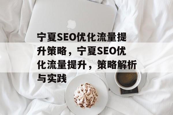 宁夏SEO优化流量提升策略,宁夏SEO优化流量提升,策略解析与实践 宁夏SEO优化流量提升策略,宁夏SEO优化流量提升,策略解析与实践