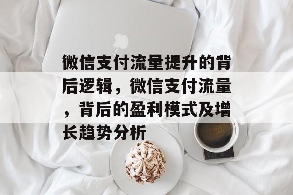 微信支付流量提升的背后逻辑，微信支付流量，背后的盈利模式及增长趋势分析