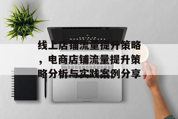 线上店铺流量提升策略,电商店铺流量提升策略分析与实践案例分享 线上店铺流量提升策略,电商店铺流量提升策略分析与实践案例分享