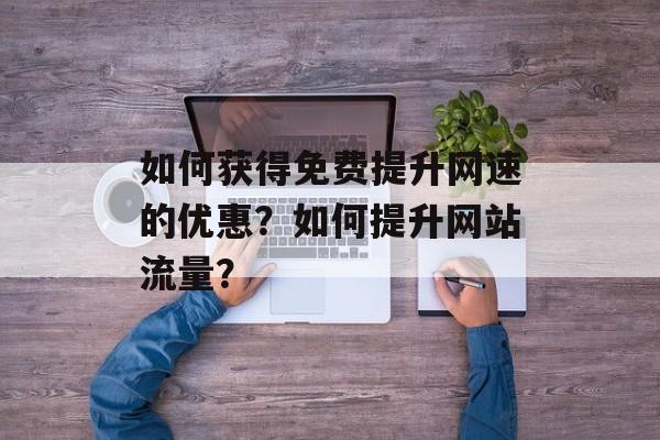 如何获得免费提升网速的优惠?如何提升网站流量? 如何获得免费提升网速的优惠?如何提升网站流量?
