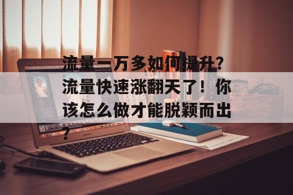 流量一万多如何提升?流量快速涨翻天了!你该怎么做才能脱颖而出? 流量一万多如何提升?流量快速涨翻天了!你该怎么做才能脱颖而出?