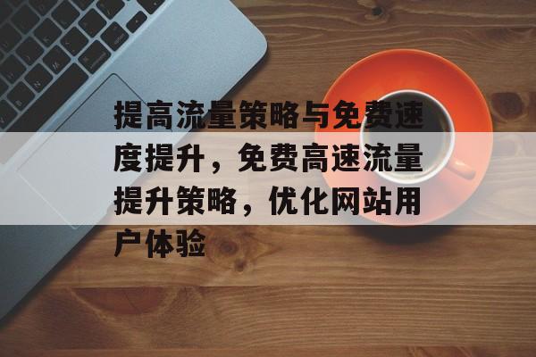 提高流量策略与免费速度提升,免费高速流量提升策略,优化网站用户体验 提高流量策略与免费速度提升,免费高速流量提升策略,优化网站用户体验