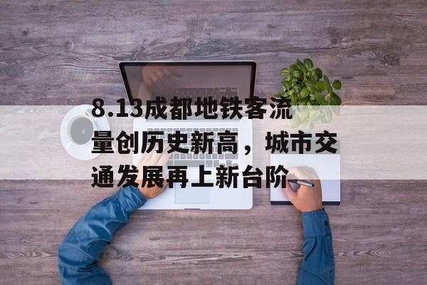 8.13成都地铁客流量创历史新高,城市交通发展再上新台阶 8.13成都地铁客流量创历史新高,城市交通发展再上新台阶