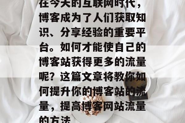 在今天的互联网时代,博客成为了人们获取知识、分享经验的重要平台。如何才能使自己的博客站获得更多的流量呢?这篇文章将教你如何提升你的博客站的流量,提高博客网站流量的方法 在今天的互联网时代,博客成为了人们获取知识、分享经验的重要平台。如何才能使自己的博客站获得更多的流量呢?这篇文章将教你如何提升你的博客站的流量,提高博客网站流量的方法