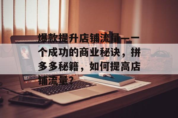 爆款提升店铺流量—一个成功的商业秘诀,拼多多秘籍,如何提高店铺流量? 爆款提升店铺流量—一个成功的商业秘诀,拼多多秘籍,如何提高店铺流量?