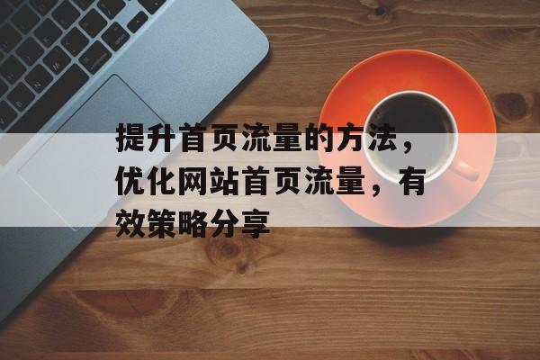 提升首页流量的方法,优化网站首页流量,有效策略分享 提升首页流量的方法,优化网站首页流量,有效策略分享