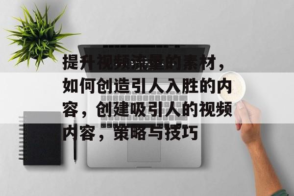 提升视频流量的素材,如何创造引人入胜的内容,创建吸引人的视频内容,策略与技巧 提升视频流量的素材,如何创造引人入胜的内容,创建吸引人的视频内容,策略与技巧