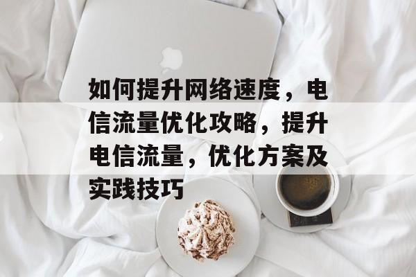 如何提升网络速度,电信流量优化攻略,提升电信流量,优化方案及实践技巧 如何提升网络速度,电信流量优化攻略,提升电信流量,优化方案及实践技巧