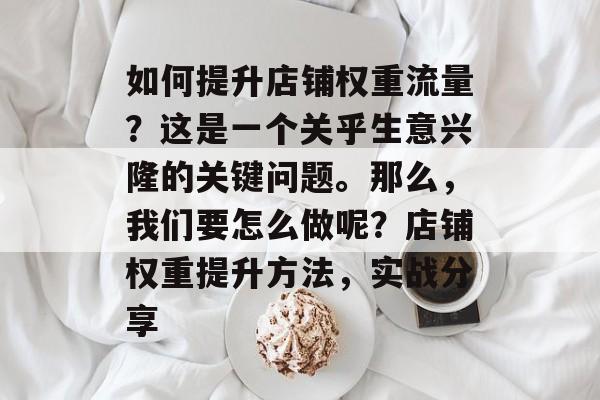 如何提升店铺权重流量?这是一个关乎生意兴隆的关键问题。那么,我们要怎么做呢?店铺权重提升方法,实战分享 如何提升店铺权重流量?这是一个关乎生意兴隆的关键问题。那么,我们要怎么做呢?店铺权重提升方法,实战分享