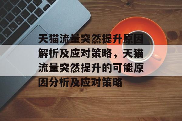 天猫流量突然提升原因解析及应对策略,天猫流量突然提升的可能原因分析及应对策略 天猫流量突然提升原因解析及应对策略,天猫流量突然提升的可能原因分析及应对策略