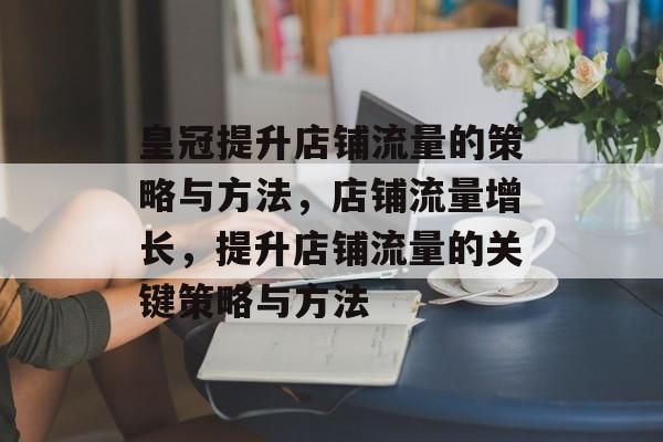 皇冠提升店铺流量的策略与方法,店铺流量增长,提升店铺流量的关键策略与方法 皇冠提升店铺流量的策略与方法,店铺流量增长,提升店铺流量的关键策略与方法