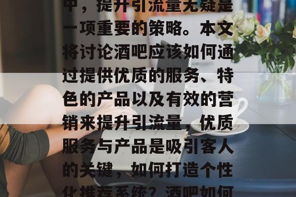 在竞争激烈的酒吧市场中,提升引流量无疑是一项重要的策略。本文将讨论酒吧应该如何通过提供优质的服务、特色的产品以及有效的营销来提升引流量,优质服务与产品是吸引客人的关键,如何打造个性化推荐系统?酒吧如何实现精准定位? 在竞争激烈的酒吧市场中,提升引流量无疑是一项重要的策略。本文将讨论酒吧应该如何通过提供优质的服务、特色的产品以及有效的营销来提升引流量,优质服务与产品是吸引客人的关键,如何打造个性化推荐系统?酒吧如何实现精准定位?