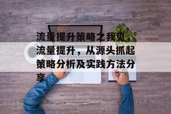 流量提升策略之我见,流量提升,从源头抓起策略分析及实践方法分享 流量提升策略之我见,流量提升,从源头抓起策略分析及实践方法分享