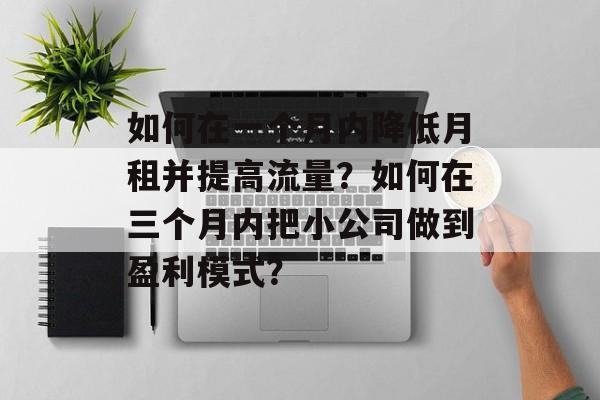 如何在一个月内降低月租并提高流量?如何在三个月内把小公司做到盈利模式? 如何在一个月内降低月租并提高流量?如何在三个月内把小公司做到盈利模式?