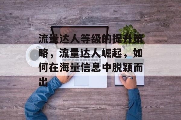 流量达人等级的提升策略,流量达人崛起,如何在海量信息中脱颖而出 流量达人等级的提升策略,流量达人崛起,如何在海量信息中脱颖而出